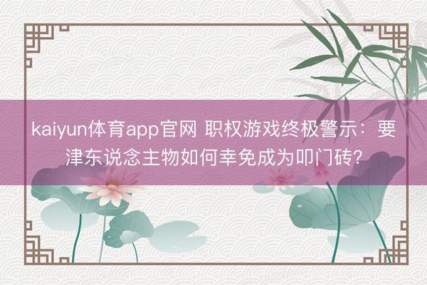 kaiyun体育app官网 职权游戏终极警示：要津东说念主物如何幸免成为叩门砖？
