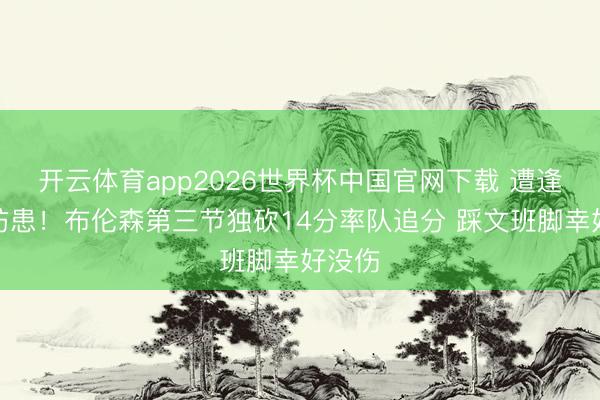 开云体育app2026世界杯中国官网下载 遭逢坚毅防患！布伦森第三节独砍14分率队追分 踩文班脚幸好没伤