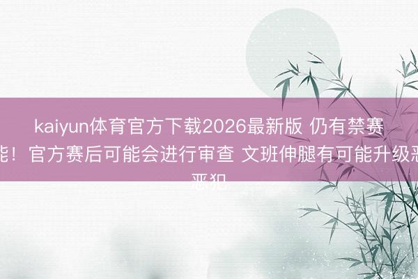 kaiyun体育官方下载2026最新版 仍有禁赛可能！官方赛后可能会进行审查 文班伸腿有可能升级恶犯