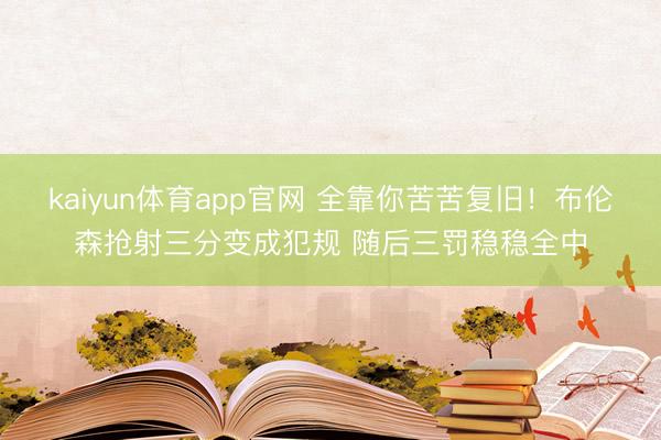 kaiyun体育app官网 全靠你苦苦复旧！布伦森抢射三分变成犯规 随后三罚稳稳全中