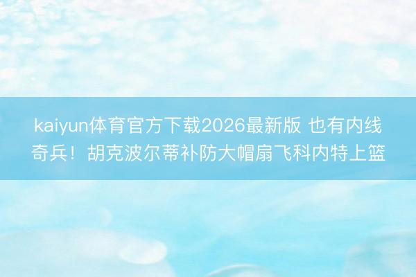 kaiyun体育官方下载2026最新版 也有内线奇兵！胡克波尔蒂补防大帽扇飞科内特上篮