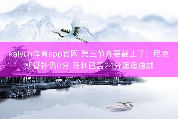 kaiyun体育app官网 第三节齐要截止了！尼克斯替补仍0分 马刺已轰24分遥遥逾越