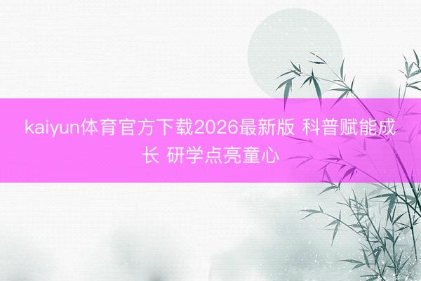 kaiyun体育官方下载2026最新版 科普赋能成长 研学点亮童心