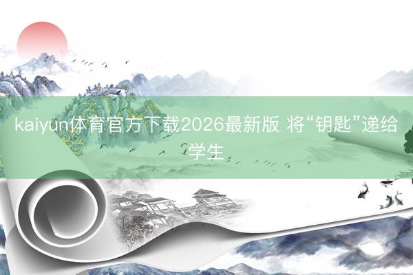 kaiyun体育官方下载2026最新版 将“钥匙”递给学生