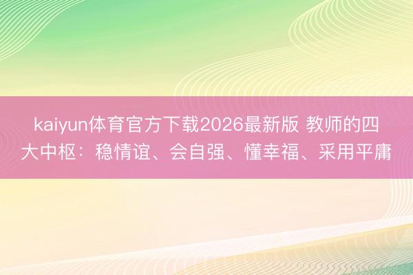 kaiyun体育官方下载2026最新版 教师的四大中枢：稳情谊、会自强、懂幸福、采用平庸