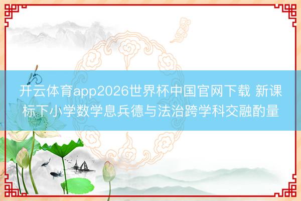 开云体育app2026世界杯中国官网下载 新课标下小学数学息兵德与法治跨学科交融酌量