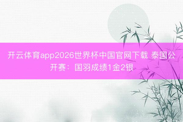 开云体育app2026世界杯中国官网下载 泰国公开赛：国羽成绩1金2银