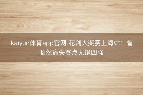 kaiyun体育app官网 花剑大奖赛上海站：曾昭然痛失赛点无缘四强