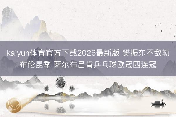 kaiyun体育官方下载2026最新版 樊振东不敌勒布伦昆季 萨尔布吕肯乒乓球欧冠四连冠