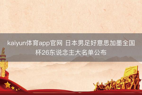 kaiyun体育app官网 日本男足好意思加墨全国杯26东说念主大名单公布