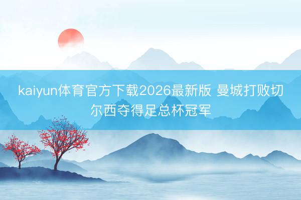 kaiyun体育官方下载2026最新版 曼城打败切尔西夺得足总杯冠军