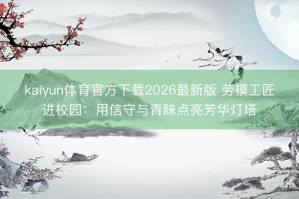 kaiyun体育官方下载2026最新版 劳模工匠进校园：用信守与青睐点亮芳华灯塔