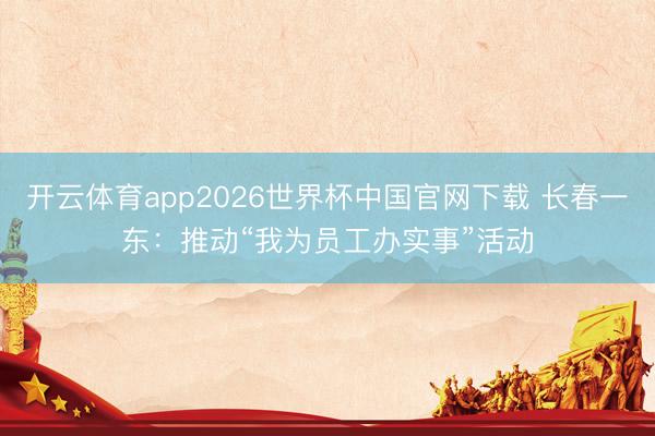 开云体育app2026世界杯中国官网下载 长春一东：推动“我为员工办实事”活动