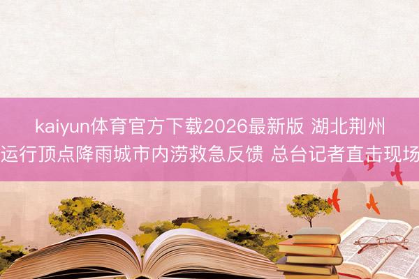 kaiyun体育官方下载2026最新版 湖北荆州运行顶点降雨城市内涝救急反馈 总台记者直击现场