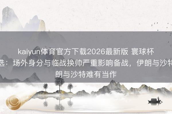 kaiyun体育官方下载2026最新版 寰球杯｜竞彩推选：场外身分与临战换帅严重影响备战，伊朗与沙特难有当作