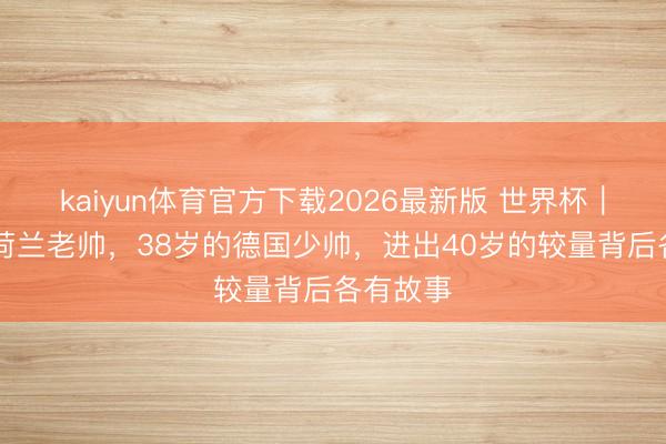 kaiyun体育官方下载2026最新版 世界杯|78岁的荷兰老帅,38岁的德国少帅,进出40岁的较量背后各有故事