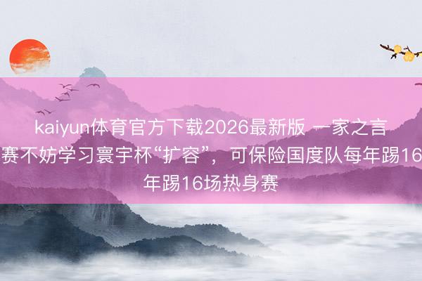 kaiyun体育官方下载2026最新版 一家之言：中超联赛不妨学习寰宇杯“扩容”，可保险国度队每年踢16场热身赛