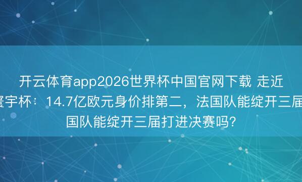 开云体育app2026世界杯中国官网下载 走近好意思加墨寰宇杯：14.7亿欧元身价排第二，法国队能绽开三届打进决赛吗？