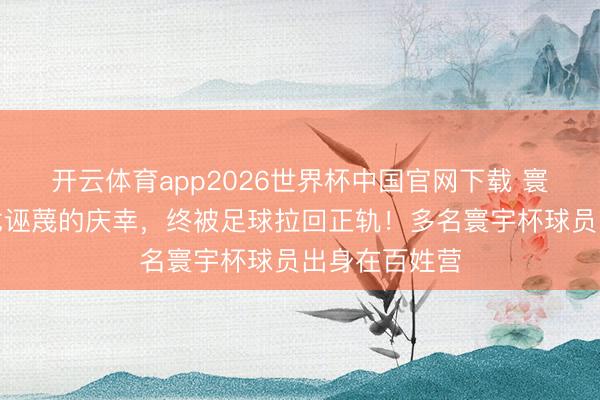 开云体育app2026世界杯中国官网下载 寰宇杯｜被干戈诬蔑的庆幸，终被足球拉回正轨！多名寰宇杯球员出身在百姓营