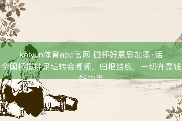 kaiyun体育app官网 碰杯好意思加墨·话题丨全国杯搅拌足坛转会阛阓，归根结底，一切齐是钱的事