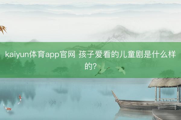 kaiyun体育app官网 孩子爱看的儿童剧是什么样的？