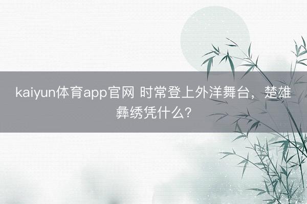 kaiyun体育app官网 时常登上外洋舞台，楚雄彝绣凭什么？