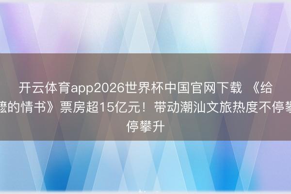 开云体育app2026世界杯中国官网下载 《给阿嬷的情书》票房超15亿元！带动潮汕文旅热度不停攀升