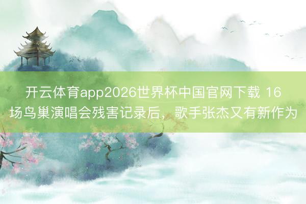 开云体育app2026世界杯中国官网下载 16场鸟巢演唱会残害记录后，歌手张杰又有新作为