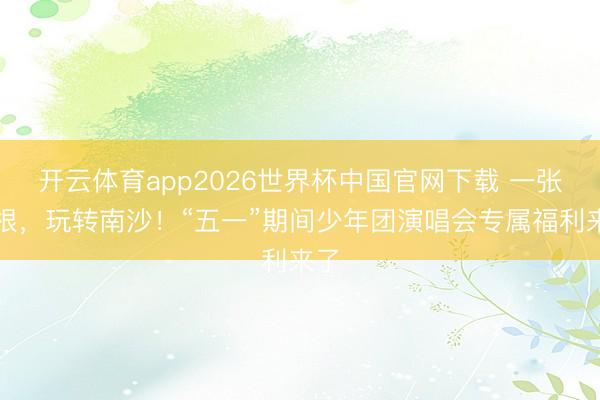 开云体育app2026世界杯中国官网下载 一张票根,玩转南沙!“五一”期间少年团演唱会专属福利来了