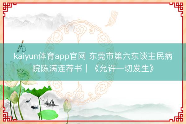 kaiyun体育app官网 东莞市第六东谈主民病院陈满连荐书｜《允许一切发生》