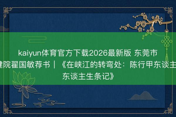 kaiyun体育官方下载2026最新版 东莞市妇幼保健院翟国敏荐书｜《在峡江的转弯处：陈行甲东谈主生条记》