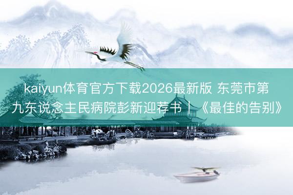 kaiyun体育官方下载2026最新版 东莞市第九东说念主民病院彭新迎荐书｜《最佳的告别》