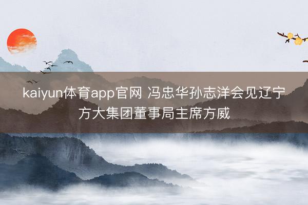 kaiyun体育app官网 冯忠华孙志洋会见辽宁方大集团董事局主席方威