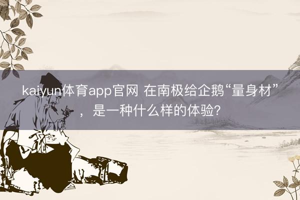 kaiyun体育app官网 在南极给企鹅“量身材”，是一种什么样的体验？