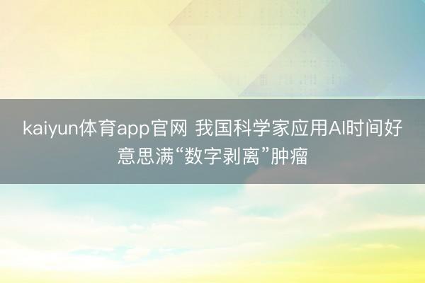 kaiyun体育app官网 我国科学家应用AI时间好意思满“数字剥离”肿瘤