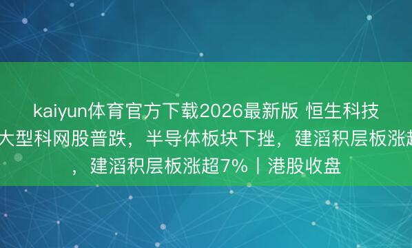 kaiyun体育官方下载2026最新版 恒生科技指数跌2.24%，大型科网股普跌，半导体板块下挫，建滔积层板涨超7%丨港股收盘