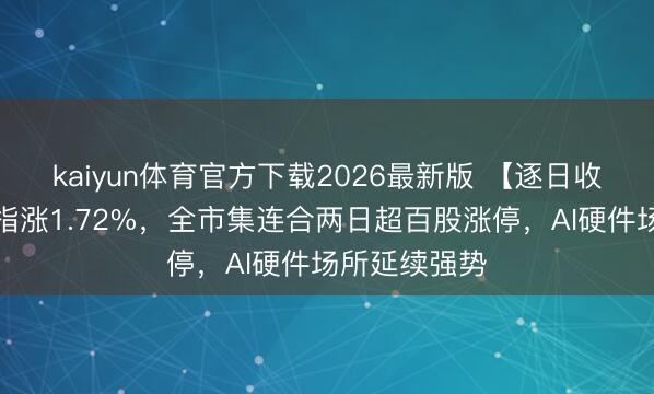 kaiyun体育官方下载2026最新版 【逐日收评】创业板指涨1.72%，全市集连合两日超百股涨停，AI硬件场所延续强势