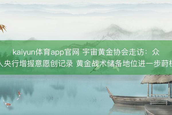 kaiyun体育app官网 宇宙黄金协会走访：众人央行增握意愿创记录 黄金战术储备地位进一步莳植