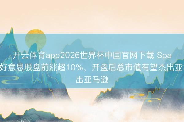 开云体育app2026世界杯中国官网下载 SpaceX好意思股盘前涨超10%，开盘后总市值有望杰出亚马逊