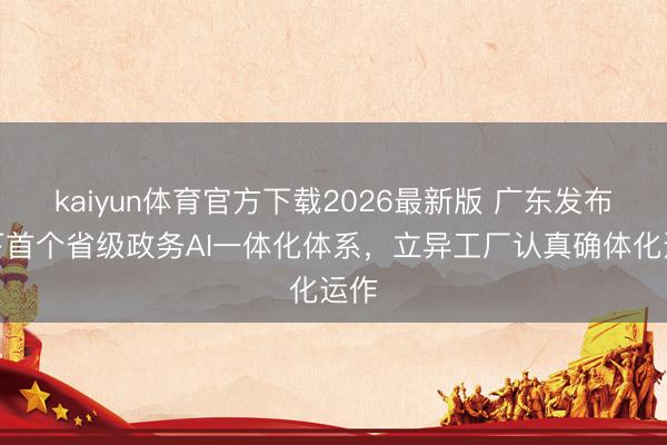 kaiyun体育官方下载2026最新版 广东发布天下首个省级政务AI一体化体系,立异工厂认真确体化运作