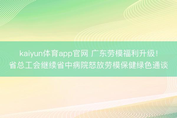 kaiyun体育app官网 广东劳模福利升级！省总工会继续省中病院怒放劳模保健绿色通谈