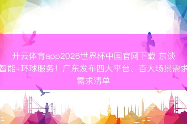 开云体育app2026世界杯中国官网下载 东谈主工智能+环球服务!广东发布四大平台、百大场景需求清单