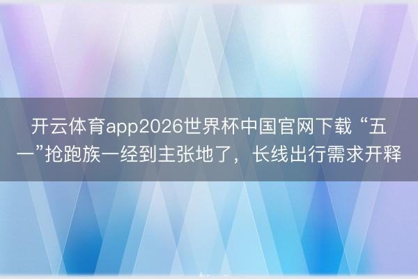 开云体育app2026世界杯中国官网下载 “五一”抢跑族一经到主张地了，长线出行需求开释