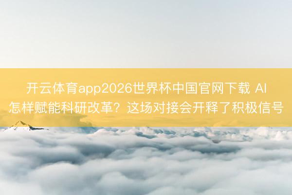 开云体育app2026世界杯中国官网下载 AI怎样赋能科研改革?这场对接会开释了积极信号