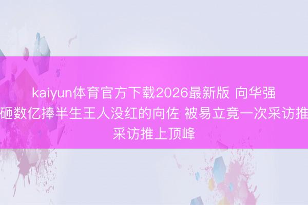 kaiyun体育官方下载2026最新版 向华强懵了！砸数亿捧半生王人没红的向佐 被易立竟一次采访推上顶峰