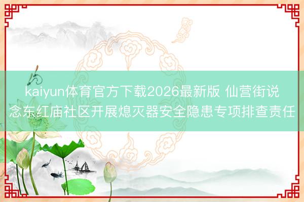 kaiyun体育官方下载2026最新版 仙营街说念东红庙社区开展熄灭器安全隐患专项排查责任