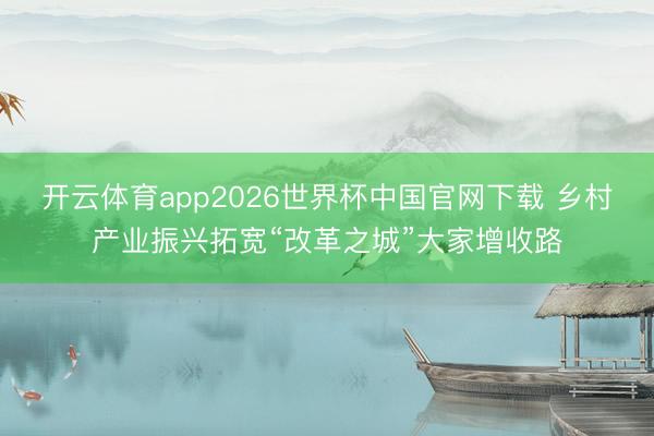 开云体育app2026世界杯中国官网下载 乡村产业振兴拓宽“改革之城”大家增收路