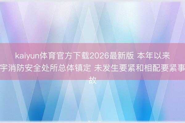 kaiyun体育官方下载2026最新版 本年以来寰宇消防安全处所总体镇定 未发生要紧和相配要紧事故