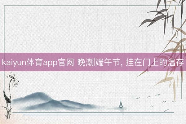 kaiyun体育app官网 晚潮|端午节, 挂在门上的温存