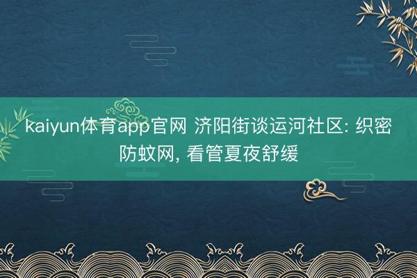kaiyun体育app官网 济阳街谈运河社区: 织密防蚊网， 看管夏夜舒缓